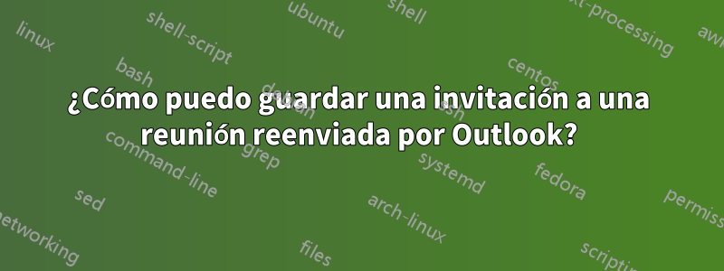 ¿Cómo puedo guardar una invitación a una reunión reenviada por Outlook?