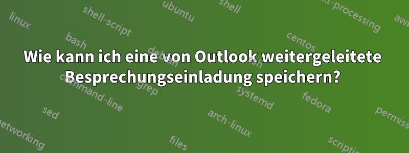 Wie kann ich eine von Outlook weitergeleitete Besprechungseinladung speichern?
