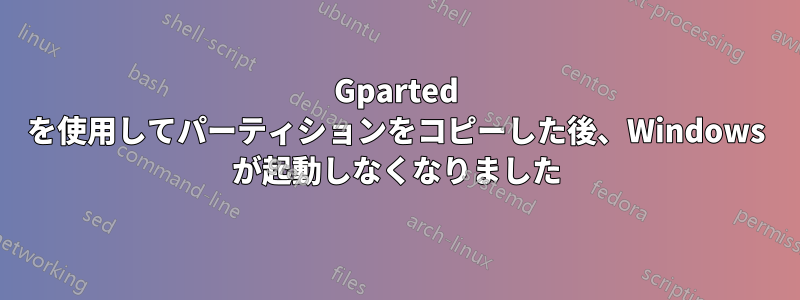 Gparted を使用してパーティションをコピーした後、Windows が起動しなくなりました