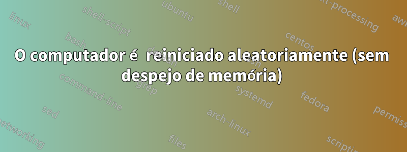 O computador é reiniciado aleatoriamente (sem despejo de memória)