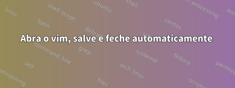 Abra o vim, salve e feche automaticamente
