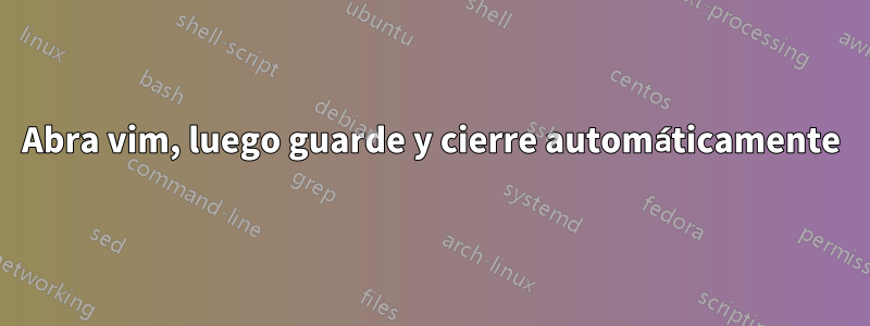 Abra vim, luego guarde y cierre automáticamente