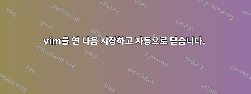 vim을 연 다음 저장하고 자동으로 닫습니다.