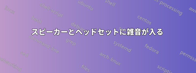 スピーカーとヘッドセットに雑音が入る
