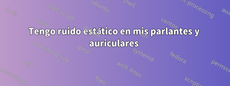 Tengo ruido estático en mis parlantes y auriculares