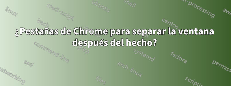 ¿Pestañas de Chrome para separar la ventana después del hecho?