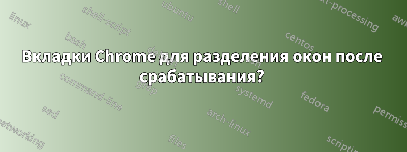 Вкладки Chrome для разделения окон после срабатывания?