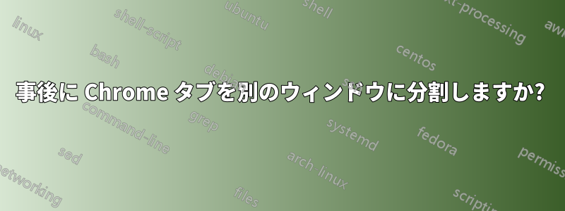 事後に Chrome タブを別のウィンドウに分割しますか?