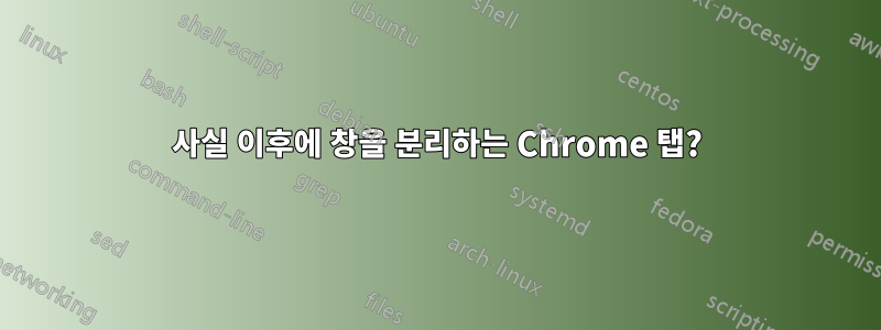 사실 이후에 창을 분리하는 Chrome 탭?