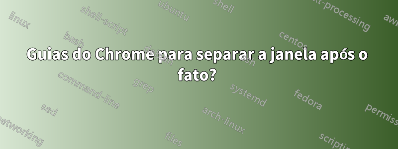 Guias do Chrome para separar a janela após o fato?