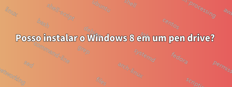 Posso instalar o Windows 8 em um pen drive?