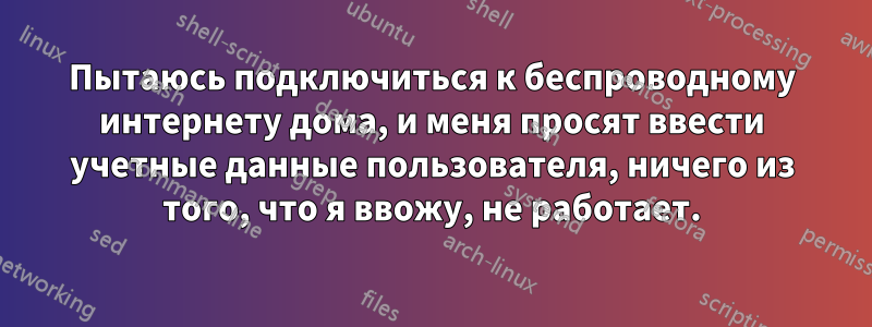 Пытаюсь подключиться к беспроводному интернету дома, и меня просят ввести учетные данные пользователя, ничего из того, что я ввожу, не работает.