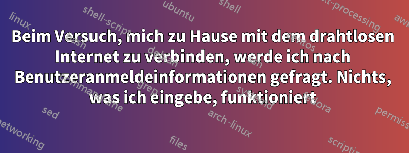 Beim Versuch, mich zu Hause mit dem drahtlosen Internet zu verbinden, werde ich nach Benutzeranmeldeinformationen gefragt. Nichts, was ich eingebe, funktioniert
