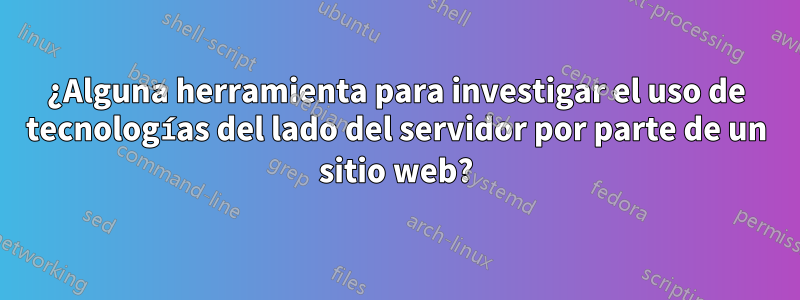 ¿Alguna herramienta para investigar el uso de tecnologías del lado del servidor por parte de un sitio web?