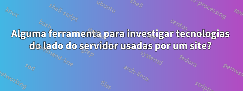 Alguma ferramenta para investigar tecnologias do lado do servidor usadas por um site?