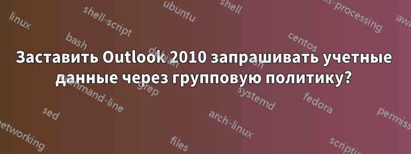 Заставить Outlook 2010 запрашивать учетные данные через групповую политику?