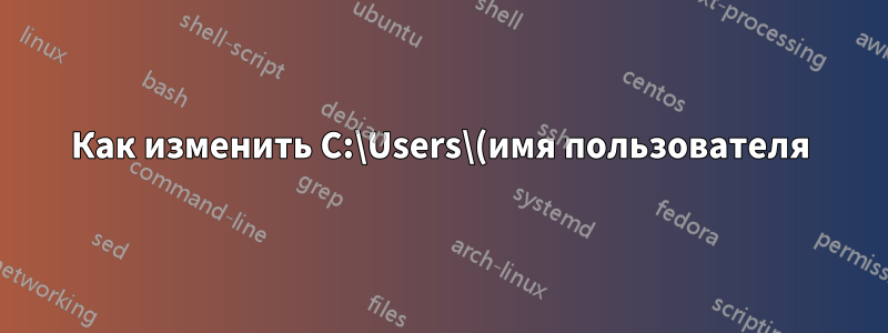 Как изменить C:\Users\(имя пользователя) так, чтобы оно соответствовало имени моей учетной записи?