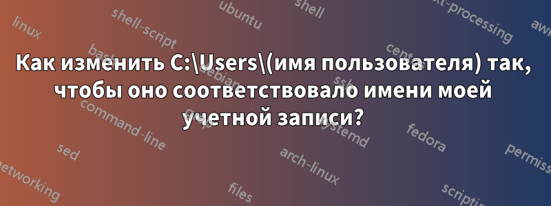 Как изменить C:\Users\(имя пользователя) так, чтобы оно соответствовало имени моей учетной записи?
