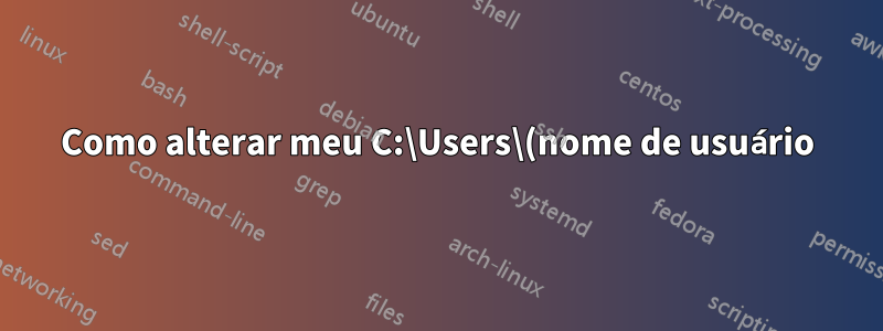 Como alterar meu C:\Users\(nome de usuário) para corresponder ao nome da minha conta de usuário?