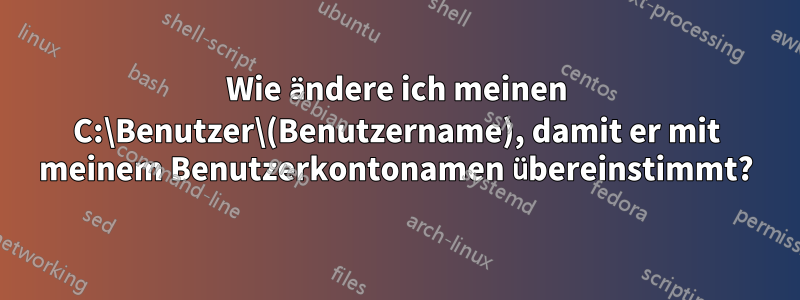 Wie ändere ich meinen C:\Benutzer\(Benutzername), damit er mit meinem Benutzerkontonamen übereinstimmt?