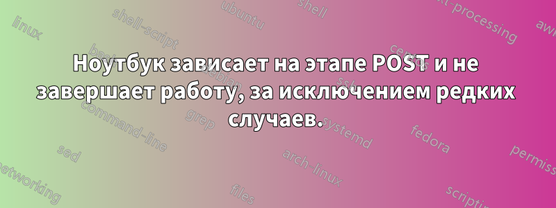 Ноутбук зависает на этапе POST и не завершает работу, за исключением редких случаев.