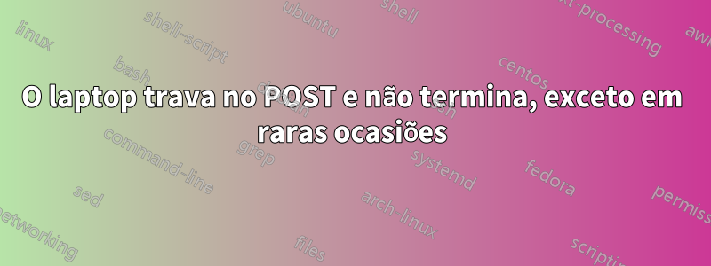 O laptop trava no POST e não termina, exceto em raras ocasiões