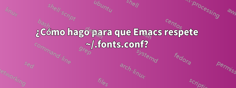 ¿Cómo hago para que Emacs respete ~/.fonts.conf?