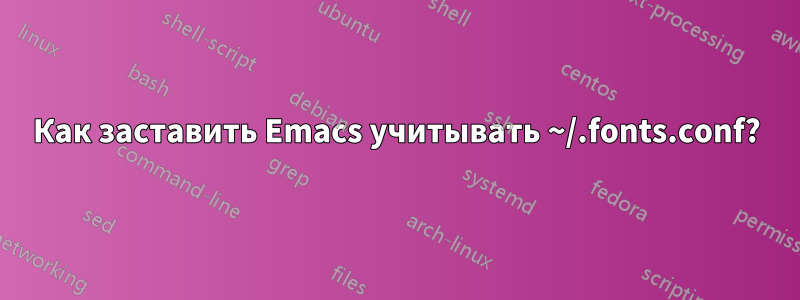 Как заставить Emacs учитывать ~/.fonts.conf?