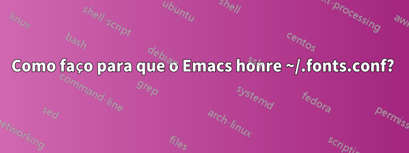 Como faço para que o Emacs honre ~/.fonts.conf?