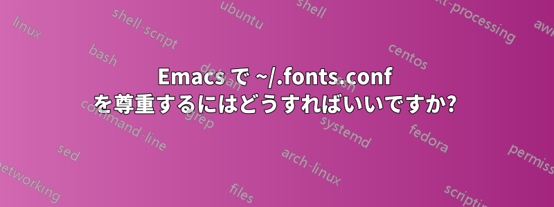 Emacs で ~/.fonts.conf を尊重するにはどうすればいいですか?