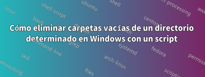 Cómo eliminar carpetas vacías de un directorio determinado en Windows con un script