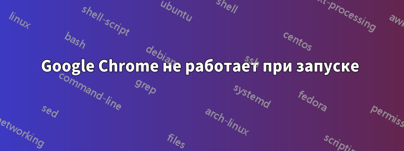 Google Chrome не работает при запуске
