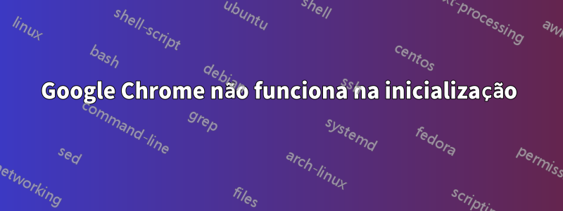 Google Chrome não funciona na inicialização