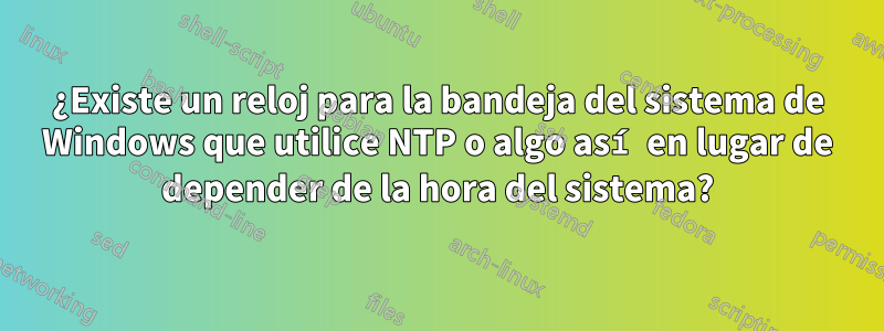¿Existe un reloj para la bandeja del sistema de Windows que utilice NTP o algo así en lugar de depender de la hora del sistema?