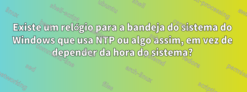 Existe um relógio para a bandeja do sistema do Windows que usa NTP ou algo assim, em vez de depender da hora do sistema?