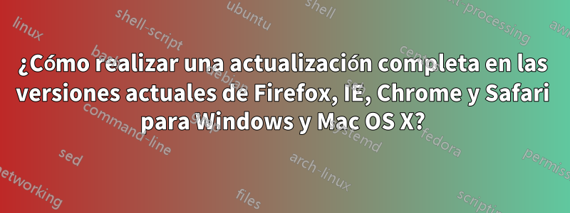 ¿Cómo realizar una actualización completa en las versiones actuales de Firefox, IE, Chrome y Safari para Windows y Mac OS X?