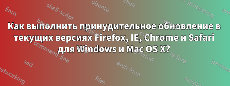 Как выполнить принудительное обновление в текущих версиях Firefox, IE, Chrome и Safari для Windows и Mac OS X?