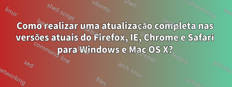 Como realizar uma atualização completa nas versões atuais do Firefox, IE, Chrome e Safari para Windows e Mac OS X?