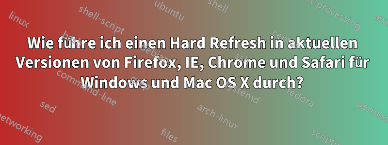 Wie führe ich einen Hard Refresh in aktuellen Versionen von Firefox, IE, Chrome und Safari für Windows und Mac OS X durch?