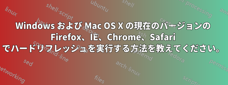 Windows および Mac OS X の現在のバージョンの Firefox、IE、Chrome、Safari でハードリフレッシュを実行する方法を教えてください。