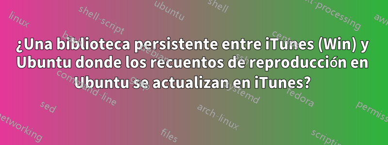 ¿Una biblioteca persistente entre iTunes (Win) y Ubuntu donde los recuentos de reproducción en Ubuntu se actualizan en iTunes?
