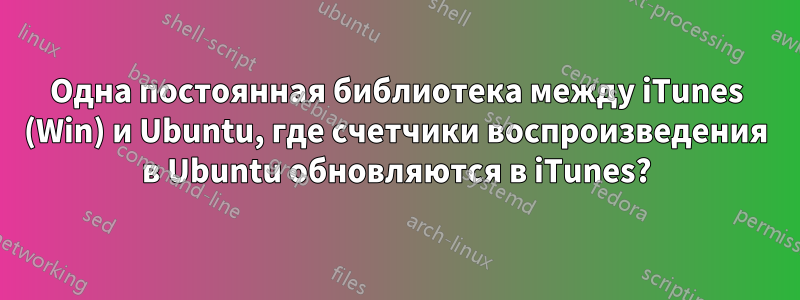 Одна постоянная библиотека между iTunes (Win) и Ubuntu, где счетчики воспроизведения в Ubuntu обновляются в iTunes?