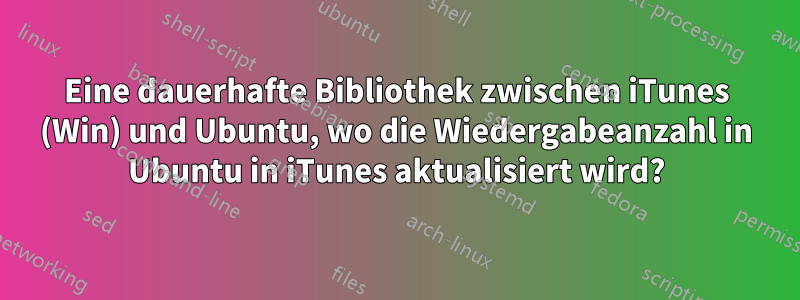 Eine dauerhafte Bibliothek zwischen iTunes (Win) und Ubuntu, wo die Wiedergabeanzahl in Ubuntu in iTunes aktualisiert wird?