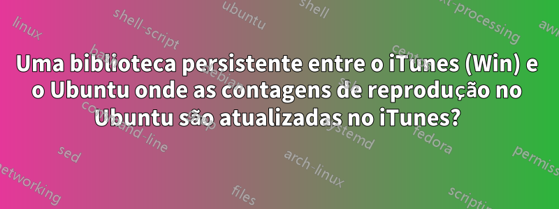 Uma biblioteca persistente entre o iTunes (Win) e o Ubuntu onde as contagens de reprodução no Ubuntu são atualizadas no iTunes?