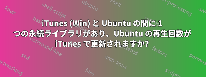 iTunes (Win) と Ubuntu の間に 1 つの永続ライブラリがあり、Ubuntu の再生回数が iTunes で更新されますか?