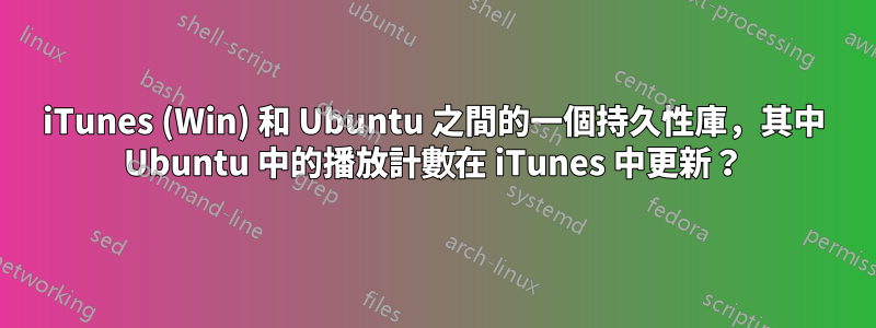 iTunes (Win) 和 Ubuntu 之間的一個持久性庫，其中 Ubuntu 中的播放計數在 iTunes 中更新？