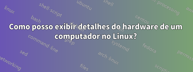Como posso exibir detalhes do hardware de um computador no Linux?