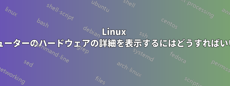 Linux でコンピューターのハードウェアの詳細を表示するにはどうすればいいですか?