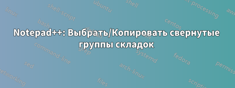 Notepad++: Выбрать/Копировать свернутые группы складок
