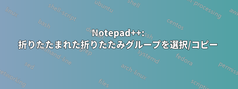 Notepad++: 折りたたまれた折りたたみグループを選択/コピー